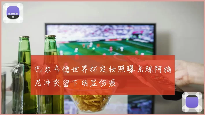 巴尔韦德世界杯定妆照曝光琼阿梅尼冲突留下明显伤痕